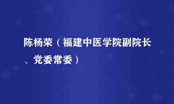 什么是陈杨荣（福建中医学院副院长、党委常委）