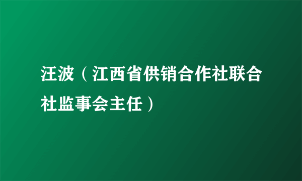 汪波（江西省供销合作社联合社监事会主任）