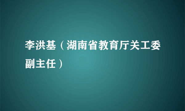 什么是李洪基（湖南省教育厅关工委副主任）