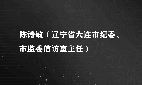 陈诗敏（辽宁省大连市纪委、市监委信访室主任）