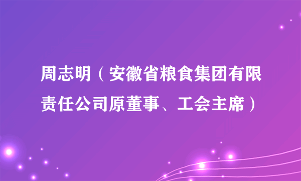 周志明（安徽省粮食集团有限责任公司原董事、工会主席）