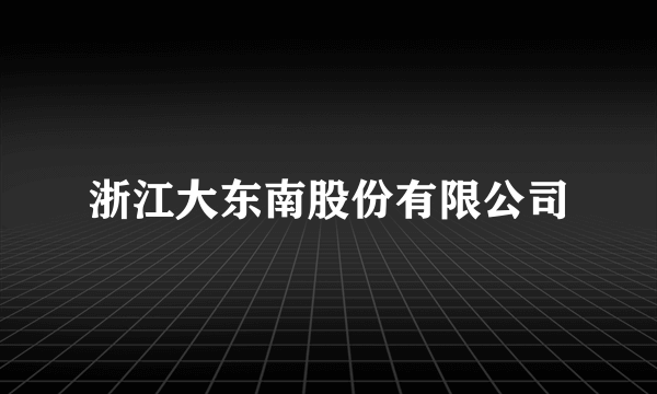 浙江大东南股份有限公司