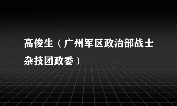 高俊生（广州军区政治部战士杂技团政委）