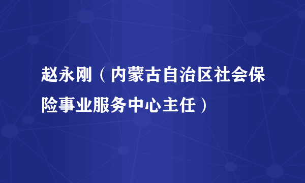 什么是赵永刚（内蒙古自治区社会保险事业服务中心主任）