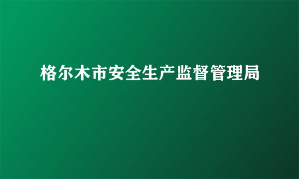 格尔木市安全生产监督管理局