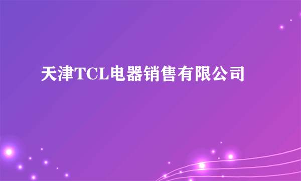 天津TCL电器销售有限公司