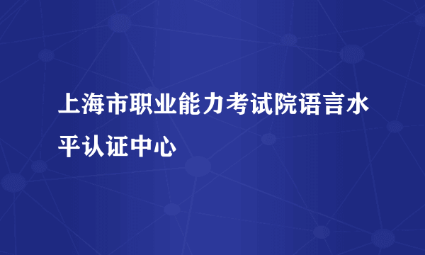 什么是上海市职业能力考试院语言水平认证中心