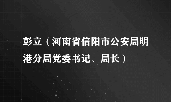 彭立（河南省信阳市公安局明港分局党委书记、局长）