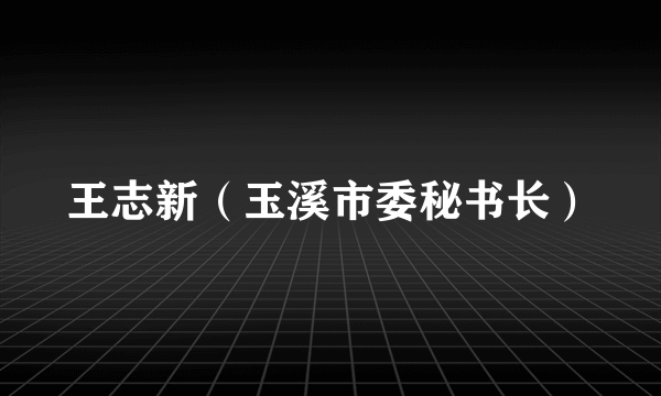 王志新（玉溪市委秘书长）