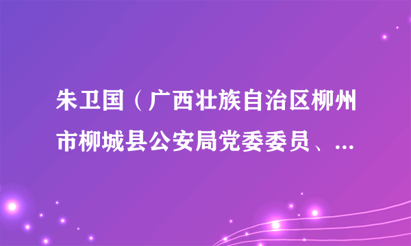 什么是朱卫国（广西壮族自治区柳州市柳城县公安局党委委员、副局长）