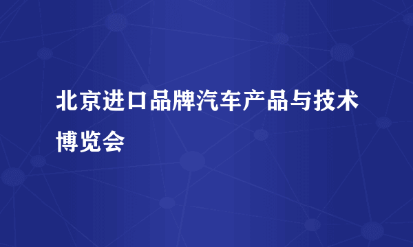 什么是北京进口品牌汽车产品与技术博览会