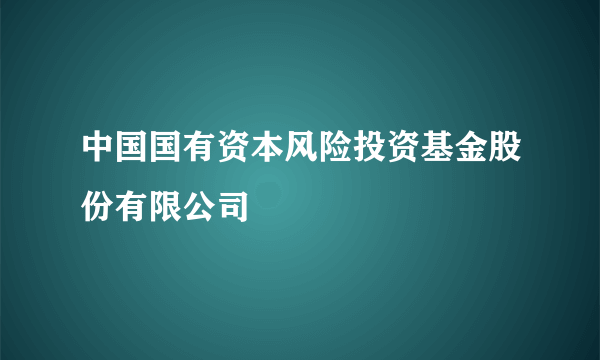 中国国有资本风险投资基金股份有限公司