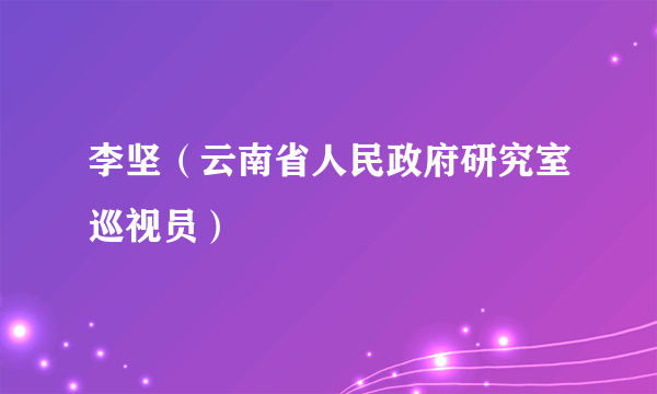 什么是李坚（云南省人民政府研究室巡视员）