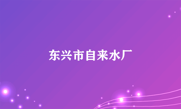 什么是东兴市自来水厂