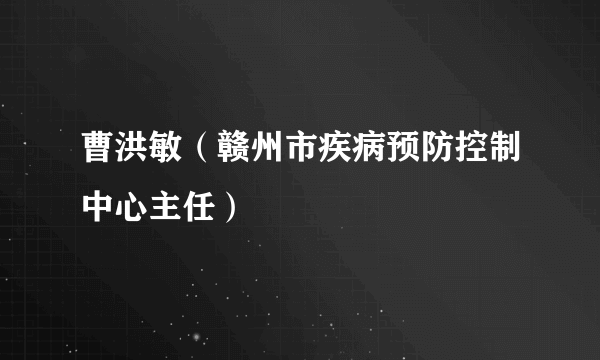 什么是曹洪敏（赣州市疾病预防控制中心主任）