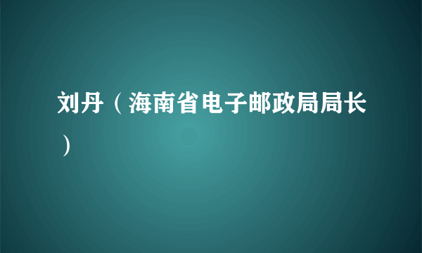 什么是刘丹（海南省电子邮政局局长）