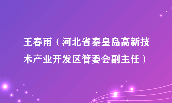 什么是王春雨（河北省秦皇岛高新技术产业开发区管委会副主任）