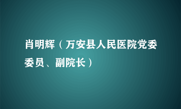 肖明辉（万安县人民医院党委委员、副院长）