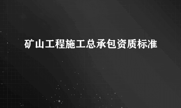 矿山工程施工总承包资质标准