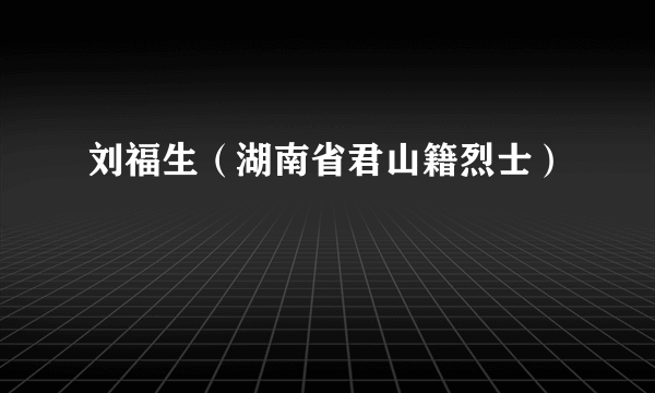 刘福生（湖南省君山籍烈士）