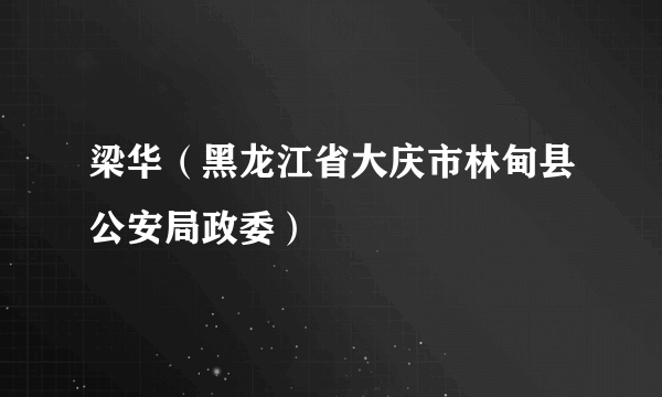 什么是梁华（黑龙江省大庆市林甸县公安局政委）