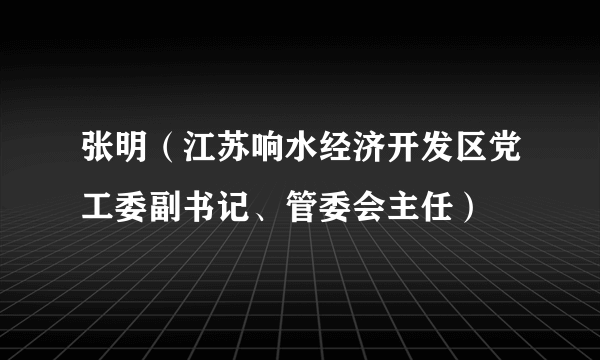 张明（江苏响水经济开发区党工委副书记、管委会主任）