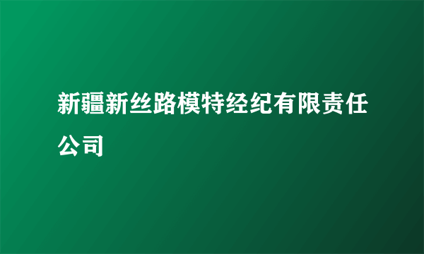 新疆新丝路模特经纪有限责任公司