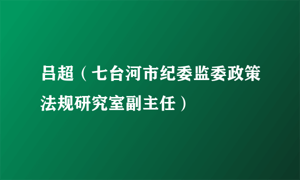 什么是吕超（七台河市纪委监委政策法规研究室副主任）