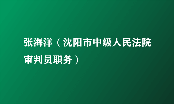 张海洋（沈阳市中级人民法院审判员职务）