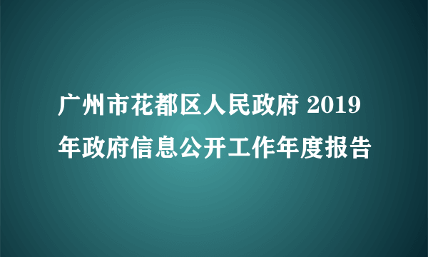 广州市花都区人民政府 2019年政府信息公开工作年度报告