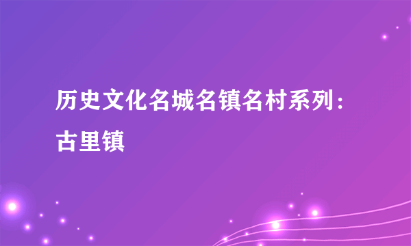 历史文化名城名镇名村系列：古里镇