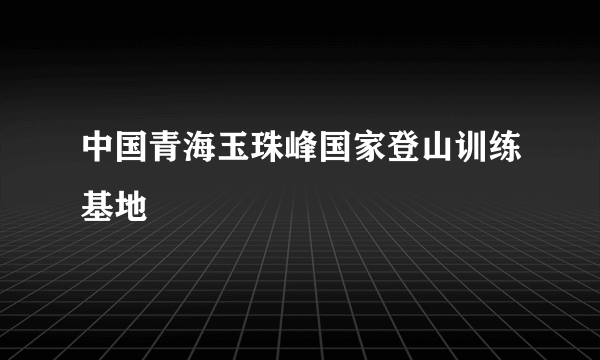 中国青海玉珠峰国家登山训练基地