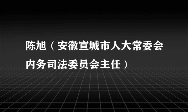 陈旭（安徽宣城市人大常委会内务司法委员会主任）