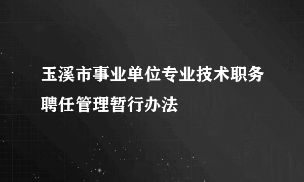 什么是玉溪市事业单位专业技术职务聘任管理暂行办法