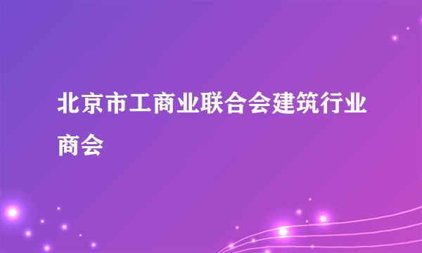 什么是北京市工商业联合会建筑行业商会