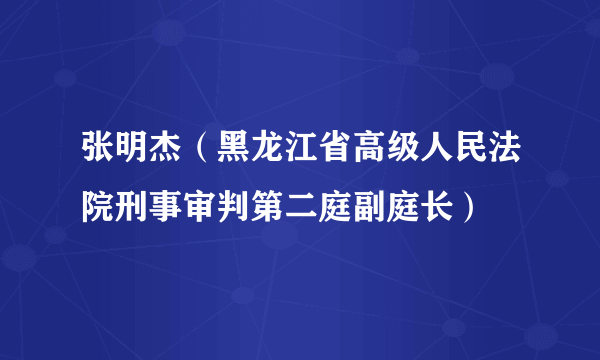 什么是张明杰（黑龙江省高级人民法院刑事审判第二庭副庭长）