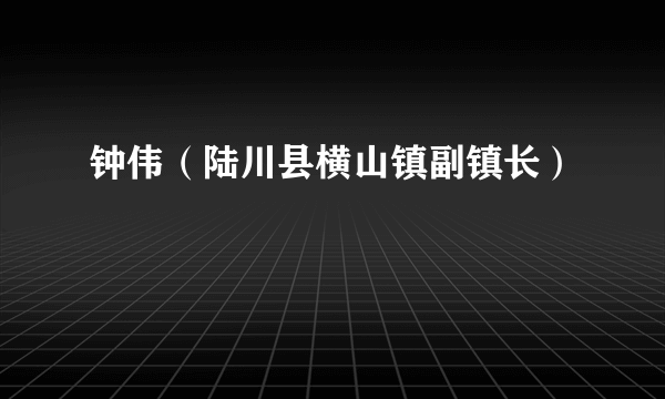 钟伟（陆川县横山镇副镇长）