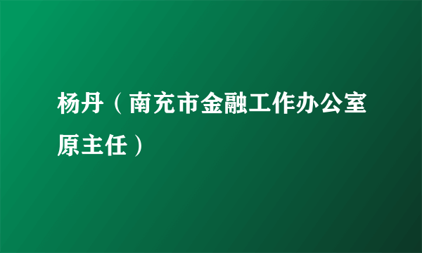 什么是杨丹（南充市金融工作办公室原主任）