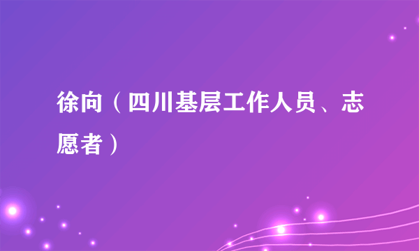 什么是徐向（四川基层工作人员、志愿者）