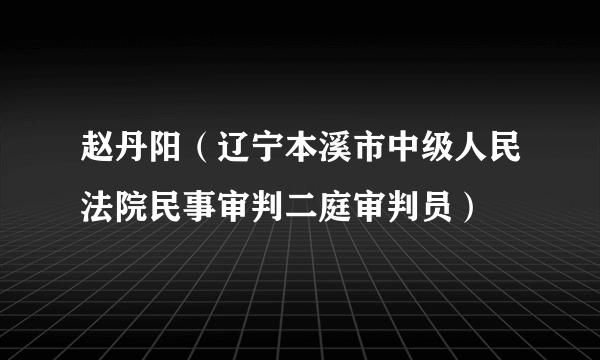 赵丹阳（辽宁本溪市中级人民法院民事审判二庭审判员）