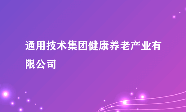 什么是通用技术集团健康养老产业有限公司