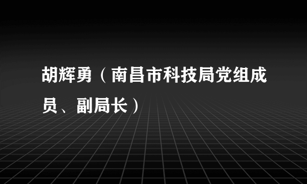 胡辉勇（南昌市科技局党组成员、副局长）