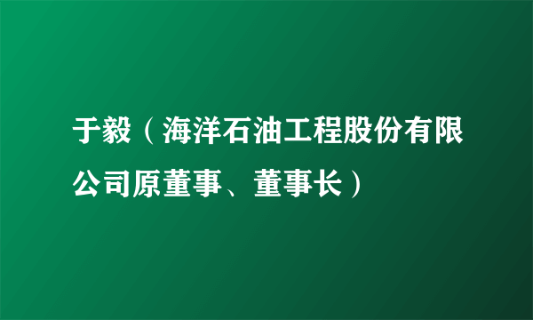 于毅（海洋石油工程股份有限公司原董事、董事长）