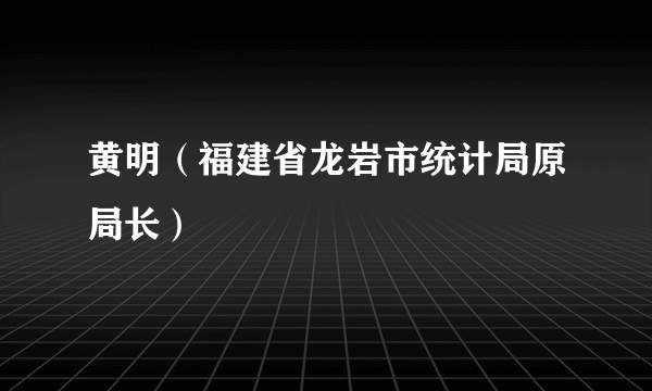 什么是黄明（福建省龙岩市统计局原局长）