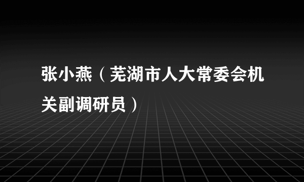 张小燕（芜湖市人大常委会机关副调研员）