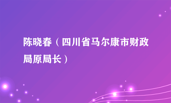 陈晓春（四川省马尔康市财政局原局长）