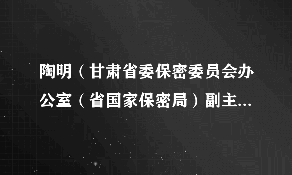 陶明（甘肃省委保密委员会办公室（省国家保密局）副主任（副局长））