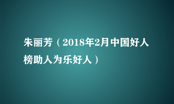 朱丽芳（2018年2月中国好人榜助人为乐好人）