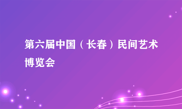 第六届中国（长春）民间艺术博览会