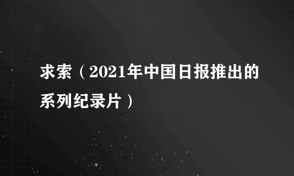 什么是求索（2021年中国日报推出的系列纪录片）